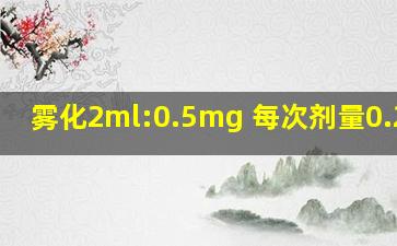 雾化2ml:0.5mg 每次剂量0.25mg